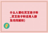 什么人要吃灵芝孢子粉_灵芝孢子粉适用人群及功效解析)