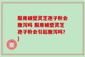 服用破壁灵芝孢子粉会腹泻吗 服用破壁灵芝孢子粉会引起腹泻吗？)