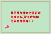 灵芝片加什么泡茶好呢百度百科(灵芝片怎样泡茶更加美味？)