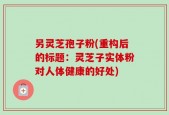 另灵芝孢子粉(重构后的标题：灵芝子实体粉对人体健康的好处)