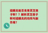 结膜炎能否食用灵芝孢子粉？？解析灵芝孢子粉对结膜炎的功效与副作用？