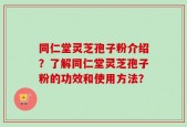 同仁堂灵芝孢子粉介绍？了解同仁堂灵芝孢子粉的功效和使用方法？