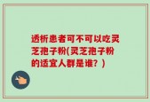 透析患者可不可以吃灵芝孢子粉(灵芝孢子粉的适宜人群是谁？)