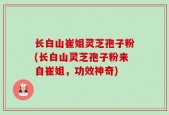 长白山崔姐灵芝孢子粉(长白山灵芝孢子粉来自崔姐，功效神奇)