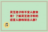灵芝孢子粉不宜人群食用？了解灵芝孢子粉的适宜人群和禁忌人群？
