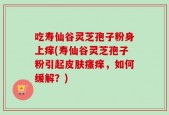 吃寿仙谷灵芝孢子粉身上痒(寿仙谷灵芝孢子粉引起皮肤瘙痒，如何缓解？)