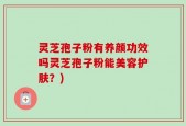 灵芝孢子粉有养颜功效吗灵芝孢子粉能美容护肤？)
