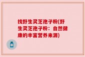 找野生灵芝孢子粉(野生灵芝孢子粉：自然健康的丰富营养来源)