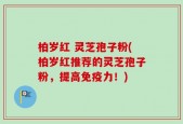 柏岁红 灵芝孢子粉(柏岁红推荐的灵芝孢子粉，提高免疫力！)