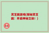 灵芝园游戏(探秘灵芝园：开启神秘之旅！)