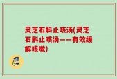 灵芝石斛止咳汤(灵芝石斛止咳汤——有效缓解咳嗽)