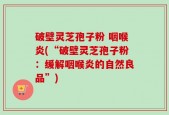 破壁灵芝孢子粉 咽喉炎(“破壁灵芝孢子粉：缓解咽喉炎的自然良品”)
