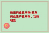 敖东药业孢子粉(敖东药业生产孢子粉，功效明显