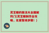 灵芝糖的做法大全图解窍门(灵芝糖制作全攻略，无需繁琐步骤！)