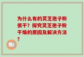 为什么有的灵芝孢子粉很干？探究灵芝孢子粉干燥的原因及解决方法？