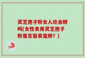灵芝孢子粉女人吃会胖吗(女性食用灵芝孢子粉是否容易变胖？)