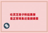 吃灵芝孢子粉后黑便 是正常现象还是健康需
