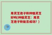 用灵芝孢子粉种植灵芝好吗(种植灵芝：用灵芝孢子粉能否成功？)