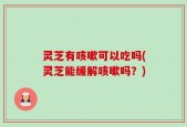 灵芝有咳嗽可以吃吗(灵芝能缓解咳嗽吗？)