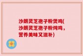 沙朗灵芝孢子粉煲鸡(沙朗灵芝孢子粉炖鸡，营养美味又滋补)