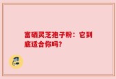 富硒灵芝孢子粉：它到底适合你吗？