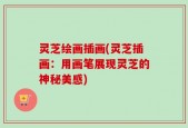 灵芝绘画插画(灵芝插画：用画笔展现灵芝的神秘美感)
