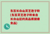 东百长白山灵芝孢子粉(东百灵芝孢子粉来自长白山区的高品质健康食品)