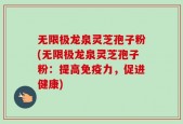 无限极龙泉灵芝孢子粉(无限极龙泉灵芝孢子粉：提高免疫力，促进健康)