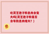 吃灵芝孢子粉息肉会变大吗(灵芝孢子粉是否会导致息肉增大？)