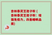 杏林泰灵芝孢子粉 (杏林泰灵芝孢子粉：增强免疫力，改善睡眠品质)