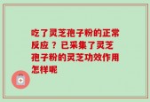 吃了灵芝孢子粉的正常反应 ？已采集了灵芝孢子粉的灵芝功效作用怎样呢