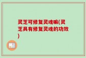 灵芝可修复灵魂嘛(灵芝具有修复灵魂的功效)
