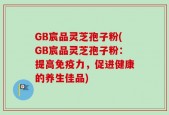 GB宸品灵芝孢子粉(GB宸品灵芝孢子粉：提高免疫力，促进健康的养生佳品)