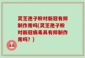 灵芝孢子粉对新冠有抑制作用吗(灵芝孢子粉对新冠病毒具有抑制作用吗？)