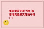 张家港灵芝孢子粉_张家港高品质灵芝孢子粉：)
