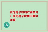 灵芝孢子粉的贮藏条件？灵芝孢子粉要不要放冰箱