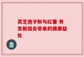 灵芝孢子粉与红薯 养生新组合带来的健康益处