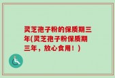 灵芝孢子粉的保质期三年(灵芝孢子粉保质期三年，放心食用！)