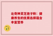 北奇神灵芝孢子粉：健康养生的优质选择蕴含丰富营养