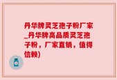 丹华牌灵芝孢子粉厂家_丹华牌高品质灵芝孢子粉，厂家直销，值得信赖)