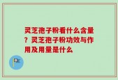 灵芝孢子粉看什么含量？灵芝孢子粉功效与作用及用量是什么