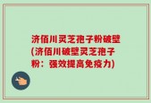 济佰川灵芝孢子粉破壁(济佰川破壁灵芝孢子粉：强效提高免疫力)
