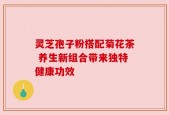 灵芝孢子粉搭配菊花茶 养生新组合带来独特健康功效