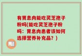 有胃息肉能吃灵芝孢子粉吗(能吃灵芝孢子粉吗：胃息肉患者该如何选择营养补充品？)