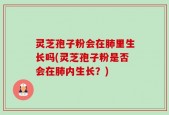 灵芝孢子粉会在肺里生长吗(灵芝孢子粉是否会在肺内生长？)