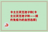 卡士兰灵芝孢子粉(卡士兰灵芝孢子粉——提升免疫力的自然选择)