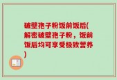 破壁孢子粉饭前饭后(解密破壁孢子粉，饭前饭后均可享受极致营养)