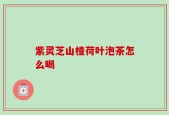 紫灵芝山楂荷叶泡茶怎么喝