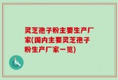 灵芝孢子粉主要生产厂家(国内主要灵芝孢子粉生产厂家一览)