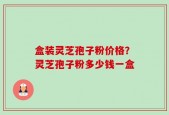 盒装灵芝孢子粉价格？灵芝孢子粉多少钱一盒